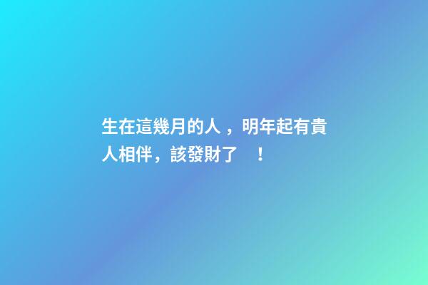 生在這幾月的人，明年起有貴人相伴，該發財了！